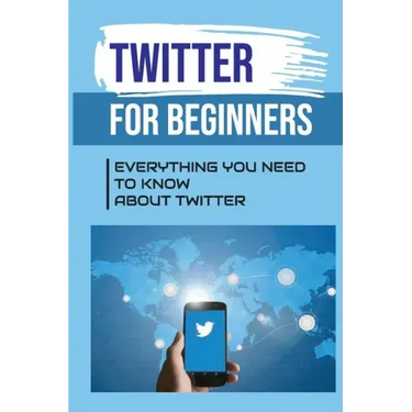 Twitter For Beginners: Everything You Need To Know About Twitter: How To Use Twitter Without An Account