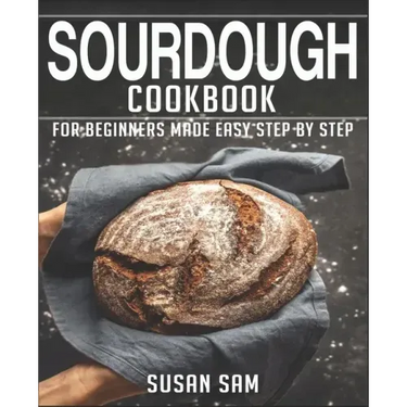 Sourdough Cookbook: Book 3, for Beginners Made Easy Step by Step