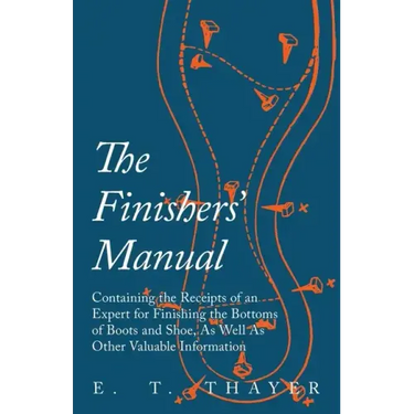 The Finishers' Manual - Containing the Receipts of an Expert for Finishing the Bottoms of Boots and Shoe, As Well As Other Valuable Information