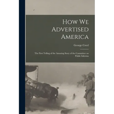 How we Advertised America; the First Telling of the Amazing Story of the Committee on Public Informa