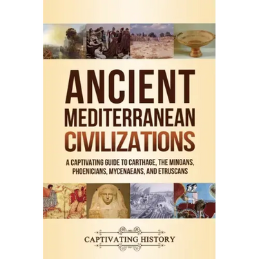 Ancient Mediterranean Civilizations: A Captivating Guide to Carthage, the Minoans, Phoenicians, Mycenaeans, and Etruscans