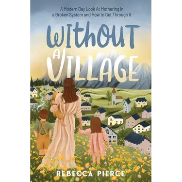 Without a Village: A Modern Day Look at Mothering in a Broken System and How to Get Through It
