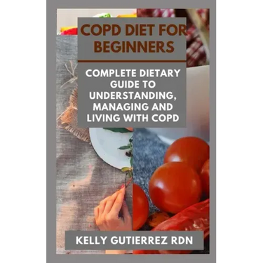 Copd Diet for Beginners: Complete Dietary Guide to Understanding, Managing and Living with COPD