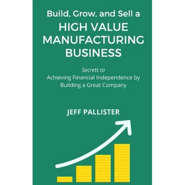 High Value Manufacturing Business: Secrets to Achieving Financial Independence by Building a Great Company