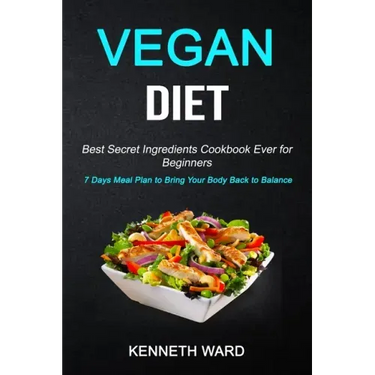 Vegan Diet: Best Secret Ingredients Cookbook Ever for Beginners (7 Days Meal Plan to Bring Your Body Back to Balance)