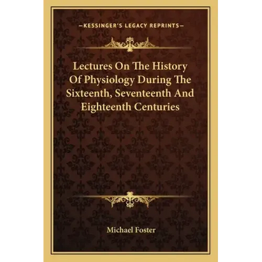 Lectures On The History Of Physiology During The Sixteenth, Seventeenth And Eighteenth Centuries