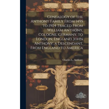Genealogy of the Anthony Family From 1495 to 1904 Traced From William Anthony, Cologne, Germany, to London, England, John Anthony, a Descendant, From