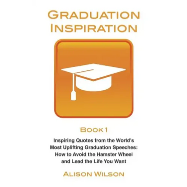 Graduation Inspiration 1: Inspiring Quotes from the World's Most Uplifting Graduation Speeches: How to Escape the Hamster Wheel and Live the Lif