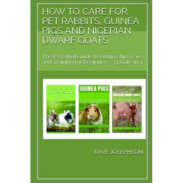 How to Care for Pet Rabbits, Guinea Pigs and Nigerian Dwarf Goats: The Essential Guide to Ownership, Care, and Training for Beginners -3 Books in 1