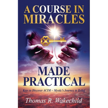 A Course in Miracles Made Practical: Keys to Discover ACIM Mystic's Journey to Belief