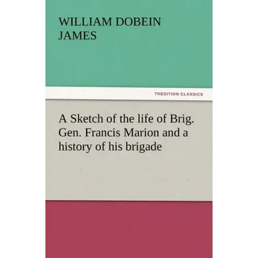A Sketch of the Life of Brig. Gen. Francis Marion and a History of His Brigade