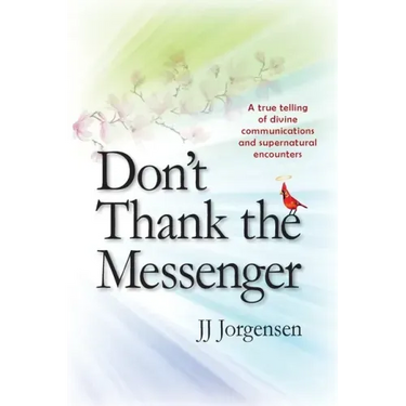 Don't Thank the Messenger: A true telling of divine communications and supernatural encounters