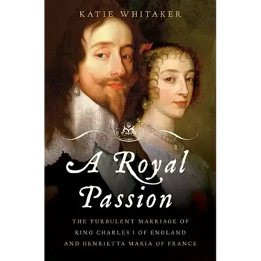 Royal Passion: The Turbulent Marriage of King Charles I of England and Henrietta Maria of France