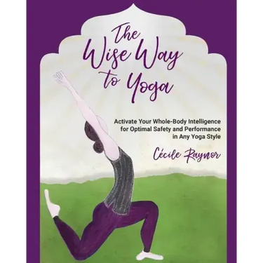 The Wise Way to Yoga: Activate Your Whole-Body Intelligence for Optimal Safety & Performance in Any Yoga Style