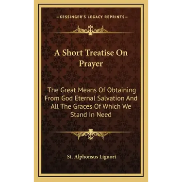 A Short Treatise on Prayer: The Great Means of Obtaining from God Eternal Salvation and All the Graces of Which We Stand in Need