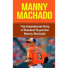 Manny Machado: The Inspirational Story of Baseball Superstar Manny Machado