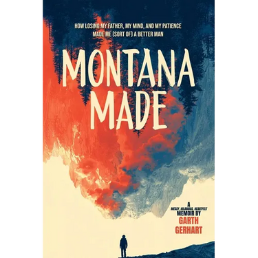 Montana Made: How Losing My Father, My Mind, and My Patience Made Me (Sort Of) a Better Man