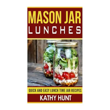 Mason Jar Lunches: Quick and Easy Lunch Time Jar Recipes