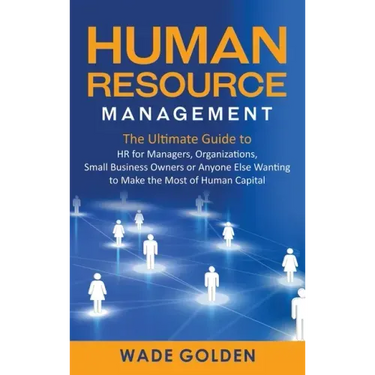 Human Resource Management: The Ultimate Guide to HR for Managers, Organizations, Small Business Owners, or Anyone Else Wanting to Make the Most o
