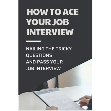 How To Ace Your Job Interview: Nailing The Tricky Questions And Pass Your Job Interview: Mastering The Job Interview Process