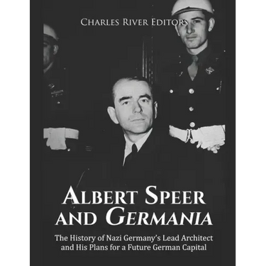 Albert Speer and Germania: The History of Nazi Germany's Lead Architect and His Plans for a Future German Capital