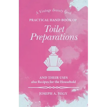Practical Hand-Book of Toilet Preparations and their Uses also Recipes for the Household