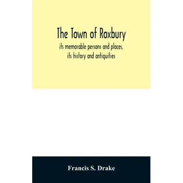 The town of Roxbury: its memorable persons and places, its history and antiquities, with numerous illustrations of its old landmarks and noted persona
