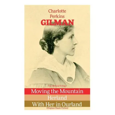 The Herland Trilogy: Moving the Mountain, Herland, With Her in Ourland (Utopian Classic Fiction)