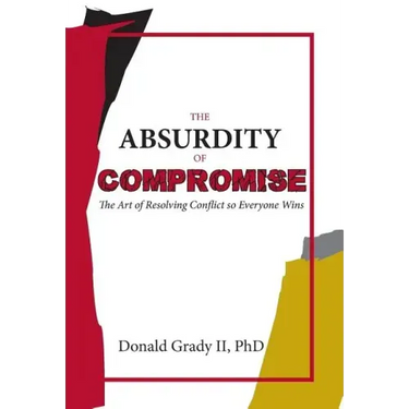 The Absurdity of Compromise: The Art of Resolving Conflict So Everyone Wins