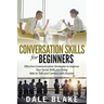 Conversation Skills For Beginners: Effective Communication Strategies to Improve Your Social Skills and Being Able to Talk and Connect with Anyone