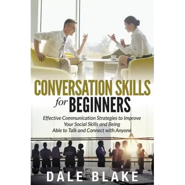 Conversation Skills For Beginners: Effective Communication Strategies to Improve Your Social Skills and Being Able to Talk and Connect with Anyone