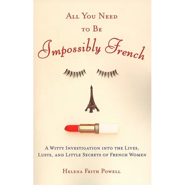 All You Need to Be Impossibly French: A Witty Investigation into the Lives, Lusts, and Little Secrets of French Women