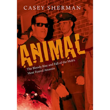 Animal: The Bloody Rise and Fall of the Mob's Most Feared Assassin