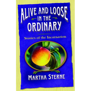 Alive and Loose in the Ordinary: Stories of the Incarnation