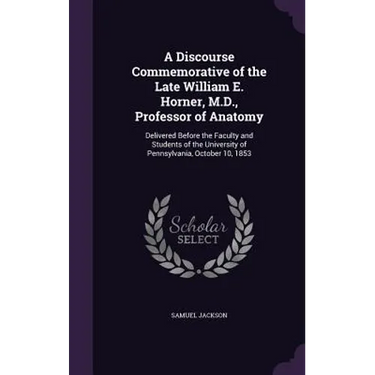 A Discourse Commemorative of the Late William E. Horner, M.D., Professor of Anatomy: Delivered Before the Faculty and Students of the University of Pe