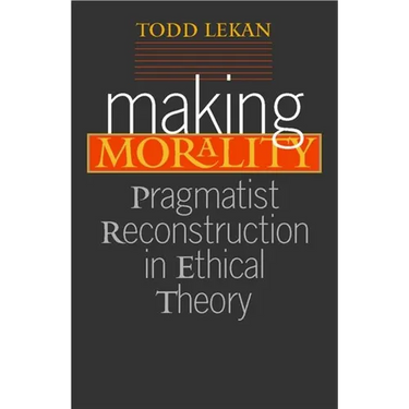 Making Morality: Pragmatist Reconstruction in Ethical Theory