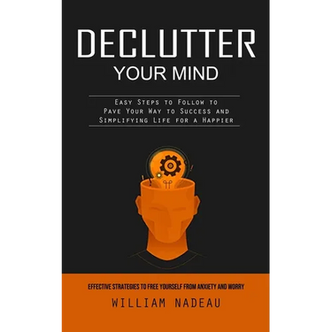 Declutter Your Mind: Effective Strategies to Free Yourself From Anxiety and Worry (Easy Steps to Follow to Pave Your Way to Success and Simplifying Li