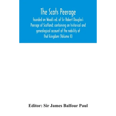 The Scots peerage: founded on Wood's ed. of Sir Robert Douglas's Peerage of Scotland; containing an historical and genealogical account o