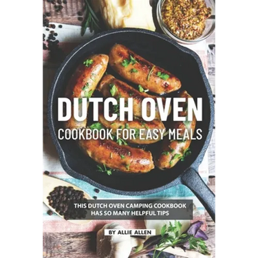 Dutch Oven Cookbook for Easy Meals: This Dutch Oven Camping Cookbook Has So Many Helpful Tips