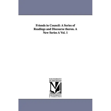 Friends in Council: A Series of Readings and Discourse Theron. a New Series a Vol. 1