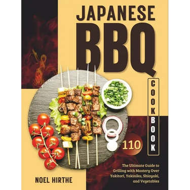 Japanese BBQ Cookbook: The Ultimate Guide to Grilling with Mastery Over Yakitori, Yakiniku, Shioyaki, and Vegetables