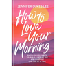 How to Love Your Morning: Faith-Filled Habits to Build a Life of Joy and Purpose One Day at a Time