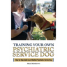 Training Your Own Psychiatric Service Dog: Step By Step Guide To Training Your Own Psychiatric Service Dog