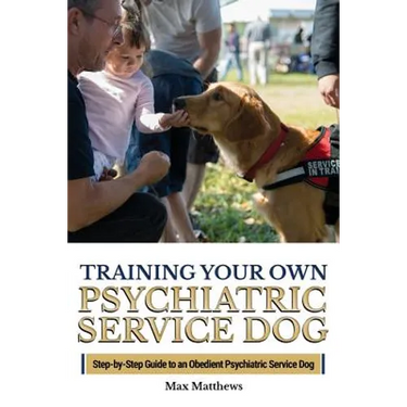 Training Your Own Psychiatric Service Dog: Step By Step Guide To Training Your Own Psychiatric Service Dog