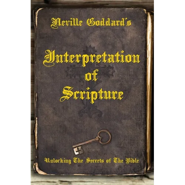 Neville Goddard's Interpretation of Scripture: Unlocking The Secrets of The Bible