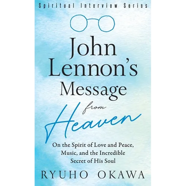 John Lennon's Message from Heaven: On the Spirit of Love and Peace, Music, and the Incredible Secret of His Soul