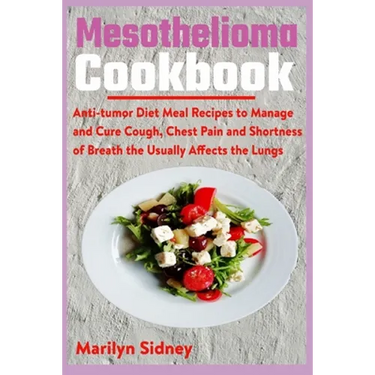 Mesothelioma Cookbook: Anti-tumor Diet Meal Recipes to Manage and Cure Cough, Chest Pain and Shotness of Breath the Usually Affects the Lungs