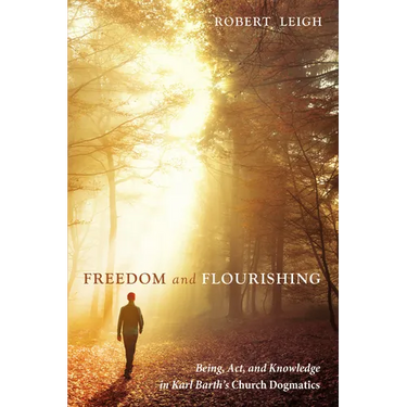Freedom and Flourishing: Being, Act, and Knowledge in Karl Barth's Church Dogmatics