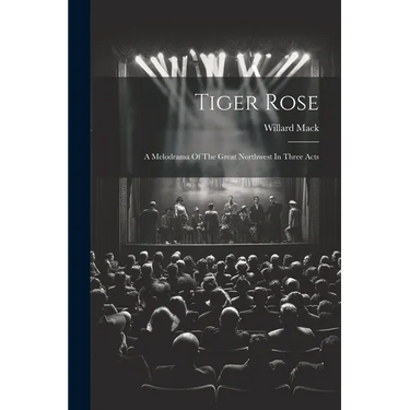 Tiger Rose; A Melodrama Of The Great Northwest In Three Acts