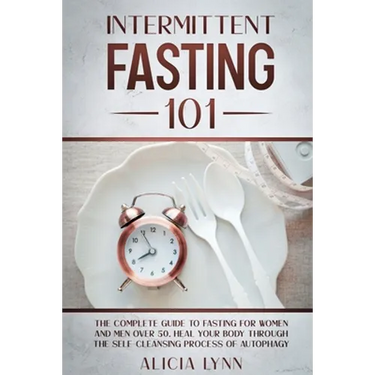 Intermittent Fasting 101: The Complete Guide to Fasting for Women and Men Over 50. Heal Your Body Through the Self-Cleansing Process of Autophagy
